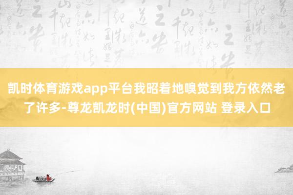 凯时体育游戏app平台我昭着地嗅觉到我方依然老了许多-尊龙凯龙时(中国)官方网站 登录入口