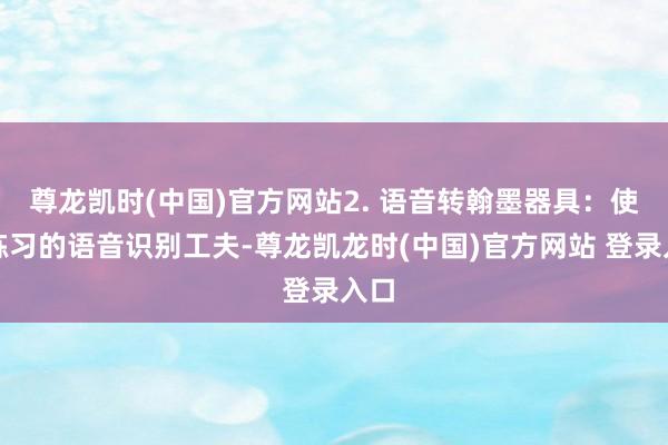 尊龙凯时(中国)官方网站2. 语音转翰墨器具：使用练习的语音识别工夫-尊龙凯龙时(中国)官方网站 登录入口