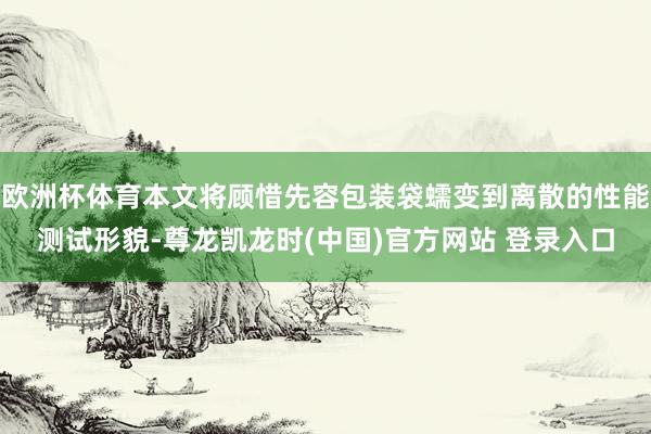 欧洲杯体育本文将顾惜先容包装袋蠕变到离散的性能测试形貌-尊龙凯龙时(中国)官方网站 登录入口