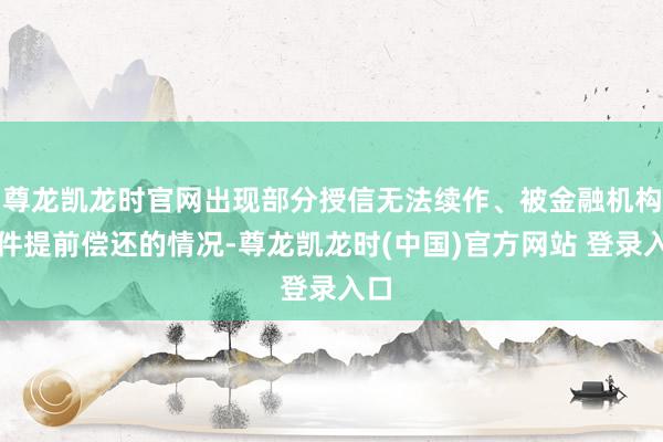 尊龙凯龙时官网出现部分授信无法续作、被金融机构条件提前偿还的情况-尊龙凯龙时(中国)官方网站 登录入口