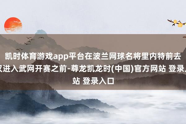 凯时体育游戏app平台在波兰网球名将里内特前去武汉进入武网开赛之前-尊龙凯龙时(中国)官方网站 登录入口