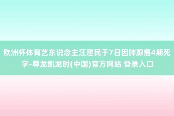 欧洲杯体育艺东说念主汪建民于7日因肺腺癌4期死字-尊龙凯龙时(中国)官方网站 登录入口