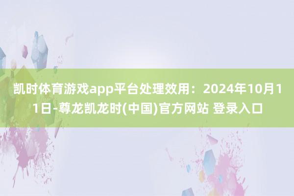 凯时体育游戏app平台处理效用：2024年10月11日-尊龙凯龙时(中国)官方网站 登录入口