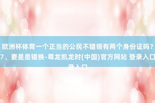 欧洲杯体育一个正当的公民不错领有两个身份证吗？7、要是是错换-尊龙凯龙时(中国)官方网站 登录入口