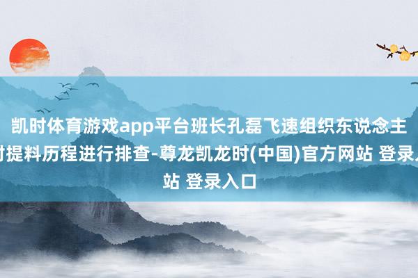 凯时体育游戏app平台班长孔磊飞速组织东说念主员对提料历程进行排查-尊龙凯龙时(中国)官方网站 登录入口