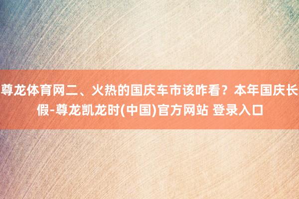 尊龙体育网二、火热的国庆车市该咋看？本年国庆长假-尊龙凯龙时(中国)官方网站 登录入口