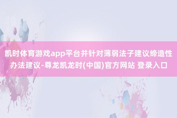 凯时体育游戏app平台并针对薄弱法子建议缔造性办法建议-尊龙凯龙时(中国)官方网站 登录入口