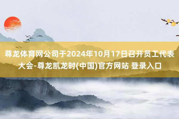 尊龙体育网公司于2024年10月17日召开员工代表大会-尊龙凯龙时(中国)官方网站 登录入口