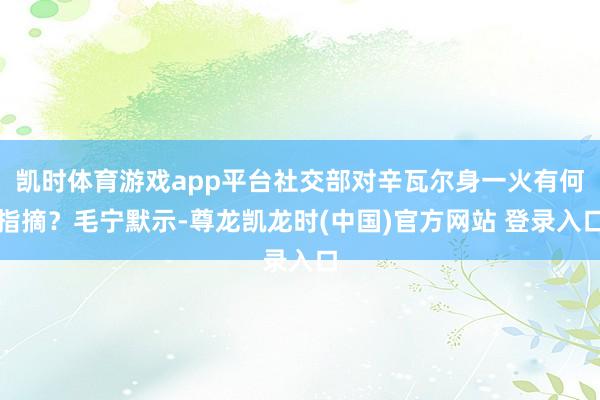 凯时体育游戏app平台社交部对辛瓦尔身一火有何指摘？毛宁默示-尊龙凯龙时(中国)官方网站 登录入口