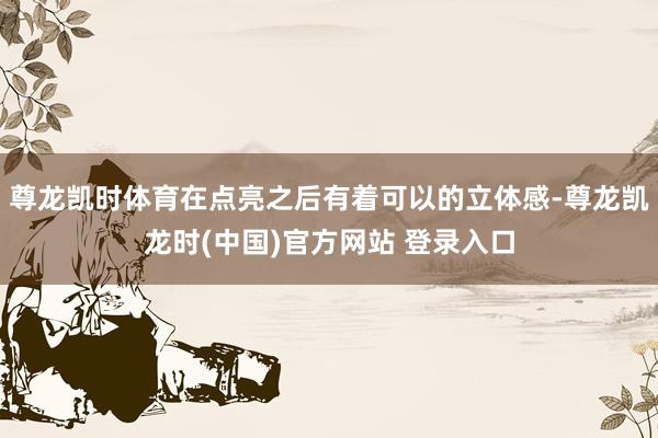 尊龙凯时体育在点亮之后有着可以的立体感-尊龙凯龙时(中国)官方网站 登录入口