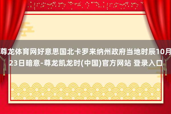 尊龙体育网好意思国北卡罗来纳州政府当地时辰10月23日暗意-尊龙凯龙时(中国)官方网站 登录入口