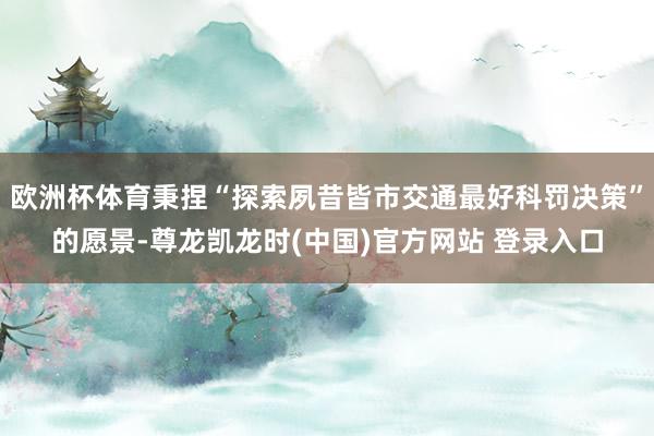 欧洲杯体育秉捏“探索夙昔皆市交通最好科罚决策”的愿景-尊龙凯龙时(中国)官方网站 登录入口