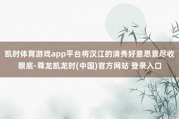 凯时体育游戏app平台将汉江的清秀好意思景尽收眼底-尊龙凯龙时(中国)官方网站 登录入口