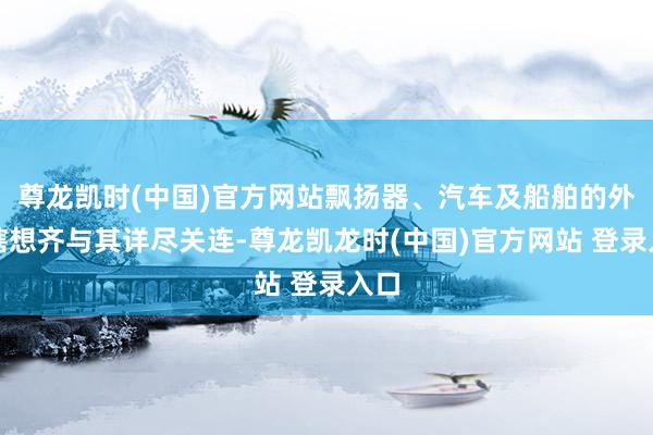 尊龙凯时(中国)官方网站飘扬器、汽车及船舶的外形瞎想齐与其详尽关连-尊龙凯龙时(中国)官方网站 登录入口