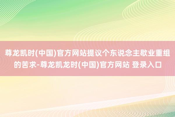 尊龙凯时(中国)官方网站提议个东说念主歇业重组的苦求-尊龙凯龙时(中国)官方网站 登录入口