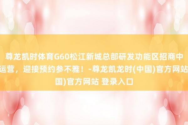 尊龙凯时体育G60松江新城总部研发功能区招商中心绽开试运营，迎接预约参不雅！-尊龙凯龙时(中国)官方网站 登录入口