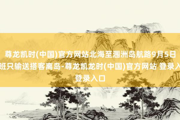 尊龙凯时(中国)官方网站北海至涠洲岛航路9月5日航班只输送搭客离岛-尊龙凯龙时(中国)官方网站 登录入口