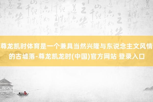 尊龙凯时体育是一个兼具当然兴隆与东说念主文风情的古墟落-尊龙凯龙时(中国)官方网站 登录入口