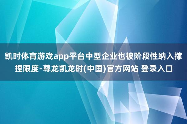 凯时体育游戏app平台中型企业也被阶段性纳入撑捏限度-尊龙凯龙时(中国)官方网站 登录入口