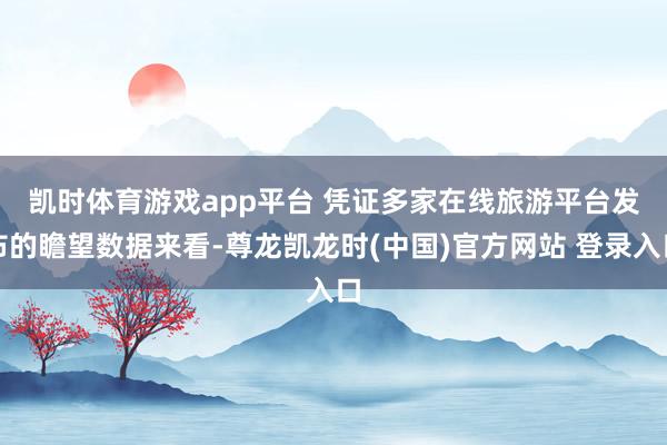 凯时体育游戏app平台 　　凭证多家在线旅游平台发布的瞻望数据来看-尊龙凯龙时(中国)官方网站 登录入口