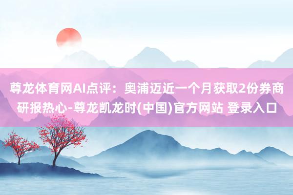 尊龙体育网　　AI点评：奥浦迈近一个月获取2份券商研报热心-尊龙凯龙时(中国)官方网站 登录入口