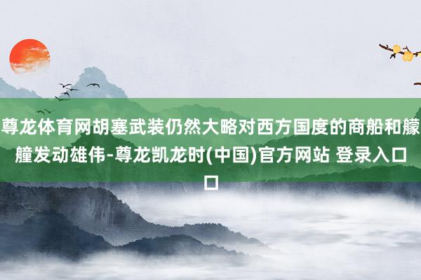 尊龙体育网胡塞武装仍然大略对西方国度的商船和艨艟发动雄伟-尊龙凯龙时(中国)官方网站 登录入口