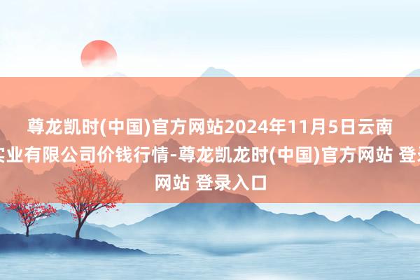 尊龙凯时(中国)官方网站2024年11月5日云南华潮实业有限公司价钱行情-尊龙凯龙时(中国)官方网站 登录入口