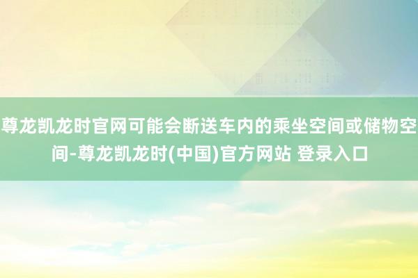 尊龙凯龙时官网可能会断送车内的乘坐空间或储物空间-尊龙凯龙时(中国)官方网站 登录入口