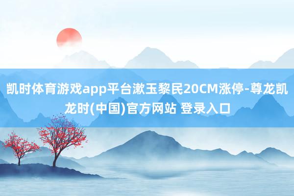 凯时体育游戏app平台漱玉黎民20CM涨停-尊龙凯龙时(中国)官方网站 登录入口