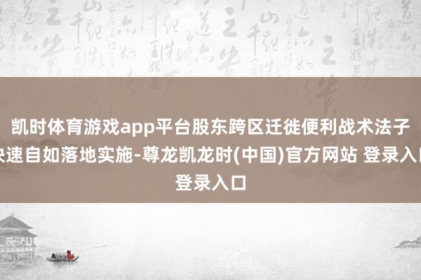 凯时体育游戏app平台股东跨区迁徙便利战术法子快速自如落地实施-尊龙凯龙时(中国)官方网站 登录入口