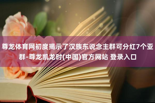 尊龙体育网初度揭示了汉族东说念主群可分红7个亚群-尊龙凯龙时(中国)官方网站 登录入口