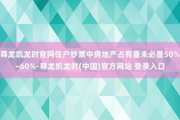 尊龙凯龙时官网住户钞票中房地产占有量未必是50%~60%-尊龙凯龙时(中国)官方网站 登录入口