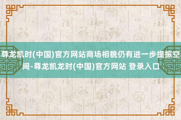 尊龙凯时(中国)官方网站商场相貌仍有进一步提振空间-尊龙凯龙时(中国)官方网站 登录入口