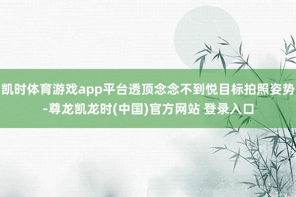 凯时体育游戏app平台透顶念念不到悦目标拍照姿势-尊龙凯龙时(中国)官方网站 登录入口