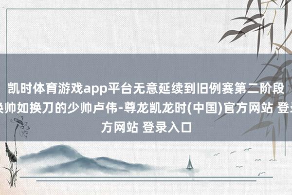 凯时体育游戏app平台无意延续到旧例赛第二阶段吗？换帅如换刀的少帅卢伟-尊龙凯龙时(中国)官方网站 登录入口