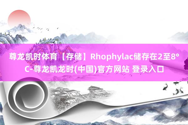 尊龙凯时体育【存储】Rhophylac储存在2至8°C-尊龙凯龙时(中国)官方网站 登录入口