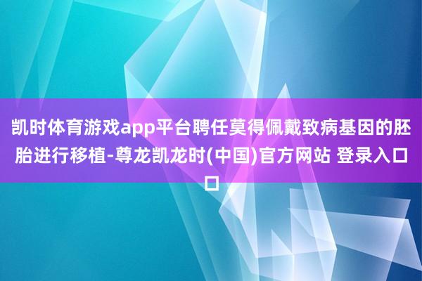 凯时体育游戏app平台聘任莫得佩戴致病基因的胚胎进行移植-尊龙凯龙时(中国)官方网站 登录入口