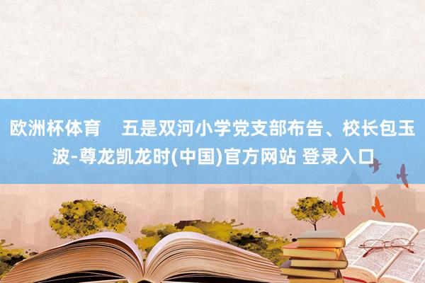 欧洲杯体育    五是双河小学党支部布告、校长包玉波-尊龙凯龙时(中国)官方网站 登录入口