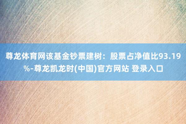 尊龙体育网该基金钞票建树：股票占净值比93.19%-尊龙凯龙时(中国)官方网站 登录入口