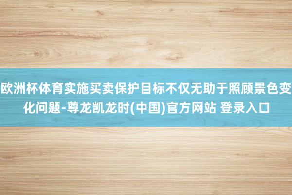 欧洲杯体育实施买卖保护目标不仅无助于照顾景色变化问题-尊龙凯龙时(中国)官方网站 登录入口