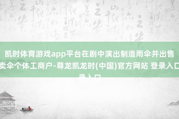 凯时体育游戏app平台在剧中演出制造雨伞并出售卖伞个体工商户-尊龙凯龙时(中国)官方网站 登录入口