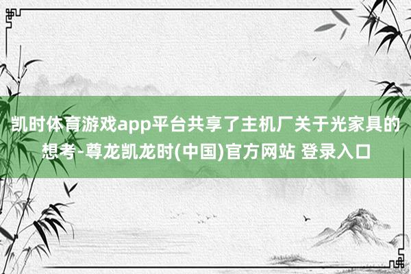 凯时体育游戏app平台共享了主机厂关于光家具的想考-尊龙凯龙时(中国)官方网站 登录入口