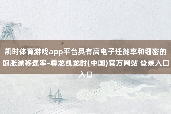 凯时体育游戏app平台具有高电子迁徙率和细密的饱胀漂移速率-尊龙凯龙时(中国)官方网站 登录入口