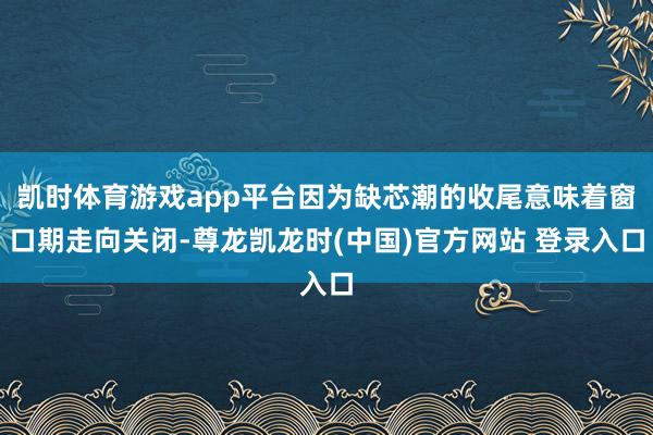 凯时体育游戏app平台因为缺芯潮的收尾意味着窗口期走向关闭-尊龙凯龙时(中国)官方网站 登录入口