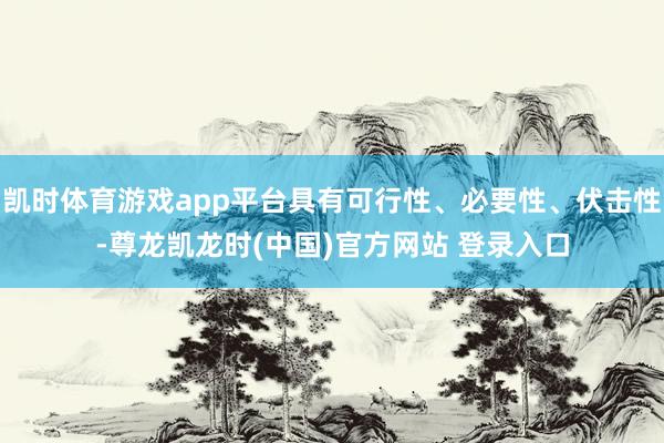 凯时体育游戏app平台具有可行性、必要性、伏击性-尊龙凯龙时(中国)官方网站 登录入口