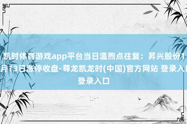 凯时体育游戏app平台当日温煦点往复：昇兴股份12月13日涨停收盘-尊龙凯龙时(中国)官方网站 登录入口