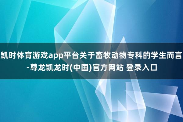 凯时体育游戏app平台关于畜牧动物专科的学生而言-尊龙凯龙时(中国)官方网站 登录入口