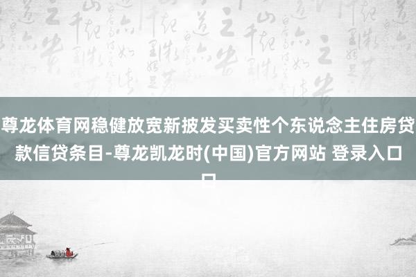 尊龙体育网稳健放宽新披发买卖性个东说念主住房贷款信贷条目-尊龙凯龙时(中国)官方网站 登录入口