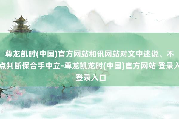 尊龙凯时(中国)官方网站和讯网站对文中述说、不雅点判断保合手中立-尊龙凯龙时(中国)官方网站 登录入口