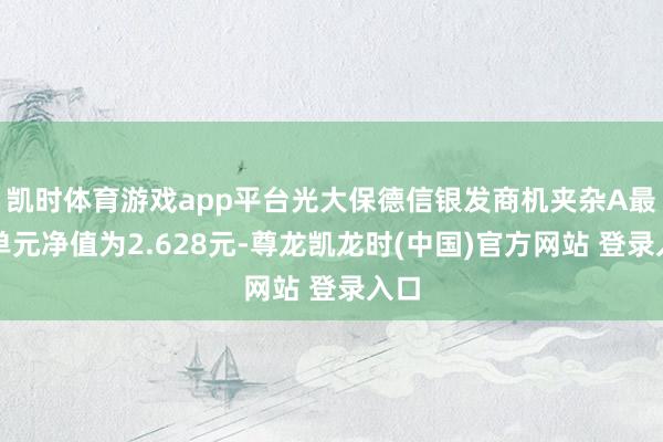 凯时体育游戏app平台光大保德信银发商机夹杂A最新单元净值为2.628元-尊龙凯龙时(中国)官方网站 登录入口